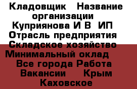 Кладовщик › Название организации ­ Куприянова И.В, ИП › Отрасль предприятия ­ Складское хозяйство › Минимальный оклад ­ 1 - Все города Работа » Вакансии   . Крым,Каховское